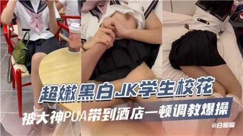 清纯黑白JK学生校花惨遭PUA大神诱骗至酒店，疯狂调教爆操实录！